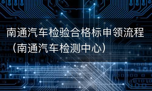 南通汽车检验合格标申领流程（南通汽车检测中心）