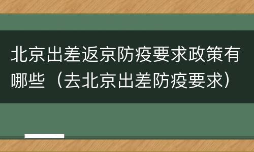 北京出差返京防疫要求政策有哪些（去北京出差防疫要求）