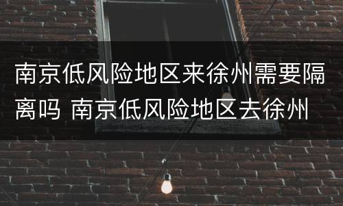 南京低风险地区来徐州需要隔离吗 南京低风险地区去徐州