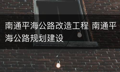 南通平海公路改造工程 南通平海公路规划建设