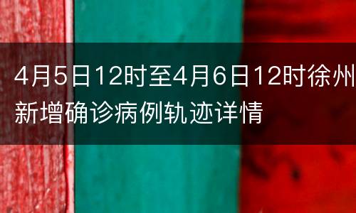 4月5日12时至4月6日12时徐州新增确诊病例轨迹详情