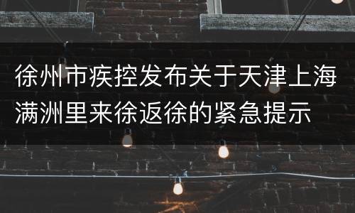 徐州市疾控发布关于天津上海满洲里来徐返徐的紧急提示
