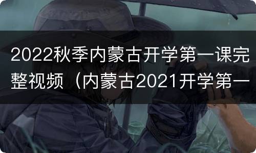 2022秋季内蒙古开学第一课完整视频（内蒙古2021开学第一课回放）