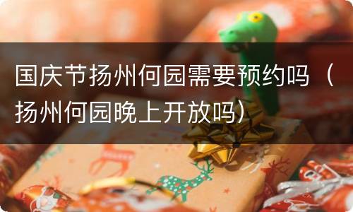 国庆节扬州何园需要预约吗（扬州何园晚上开放吗）