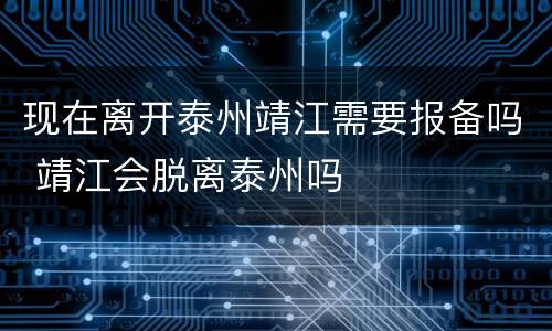 现在离开泰州靖江需要报备吗 靖江会脱离泰州吗