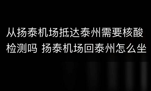 从扬泰机场抵达泰州需要核酸检测吗 扬泰机场回泰州怎么坐车