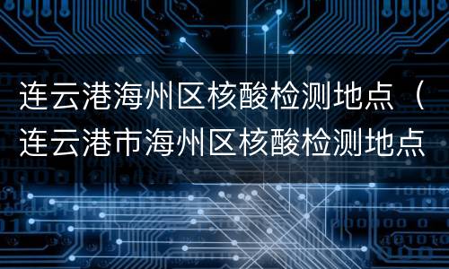 连云港海州区核酸检测地点（连云港市海州区核酸检测地点）