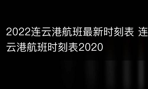 2022连云港航班最新时刻表 连云港航班时刻表2020