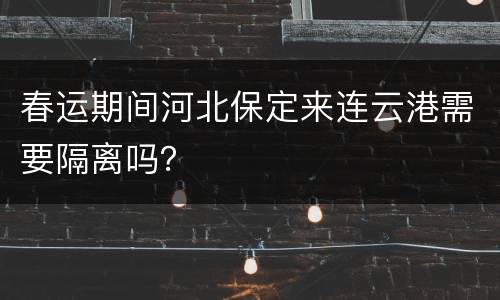 春运期间河北保定来连云港需要隔离吗？