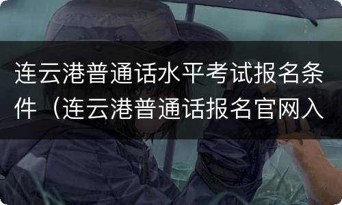 连云港普通话水平考试报名条件（连云港普通话报名官网入口）