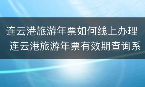 连云港旅游年票如何线上办理 连云港旅游年票有效期查询系统
