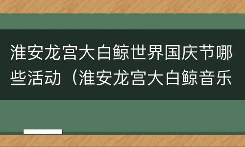 淮安龙宫大白鲸世界国庆节哪些活动（淮安龙宫大白鲸音乐节还有票吗）