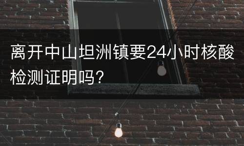 离开中山坦洲镇要24小时核酸检测证明吗?
