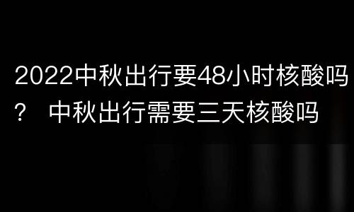 2022中秋出行要48小时核酸吗？ 中秋出行需要三天核酸吗