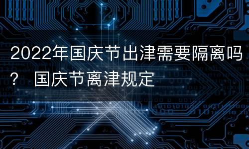 2022年国庆节出津需要隔离吗？ 国庆节离津规定