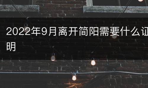 2022年9月离开简阳需要什么证明
