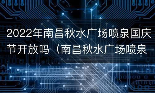 2022年南昌秋水广场喷泉国庆节开放吗（南昌秋水广场喷泉时间表2021国庆）