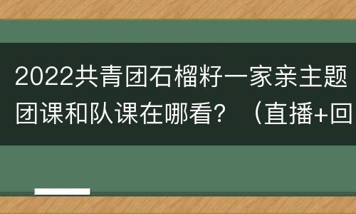 2022共青团石榴籽一家亲主题团课和队课在哪看？（直播+回放）
