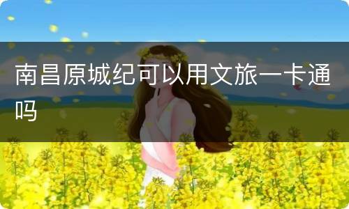 南昌原城纪可以用文旅一卡通吗