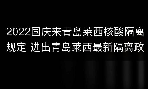 2022国庆来青岛莱西核酸隔离规定 进出青岛莱西最新隔离政策