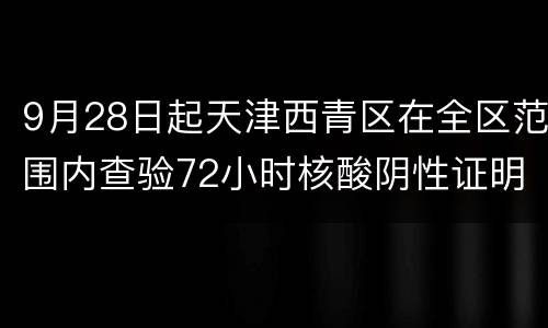 9月28日起天津西青区在全区范围内查验72小时核酸阴性证明
