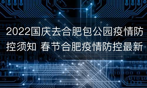 2022国庆去合肥包公园疫情防控须知 春节合肥疫情防控最新政策