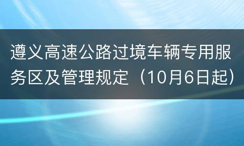 遵义高速公路过境车辆专用服务区及管理规定（10月6日起）