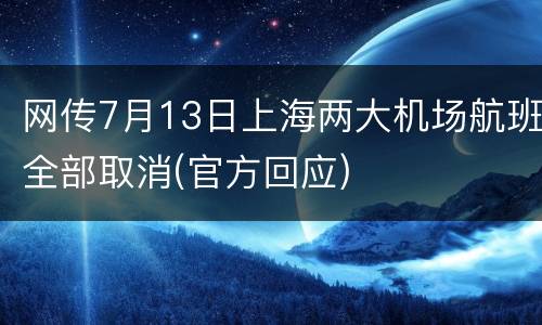 网传7月13日上海两大机场航班全部取消(官方回应)