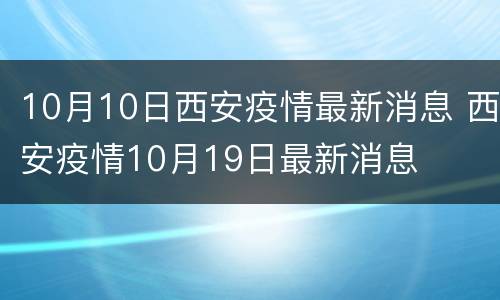 10月10日西安疫情最新消息 西安疫情10月19日最新消息