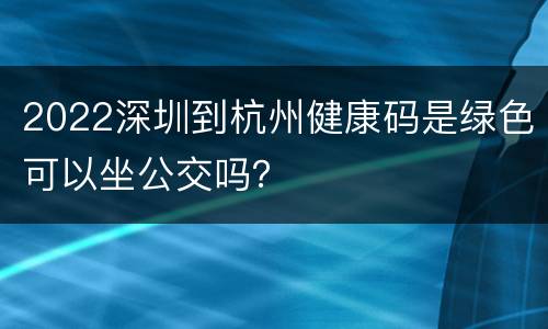 2022深圳到杭州健康码是绿色可以坐公交吗？