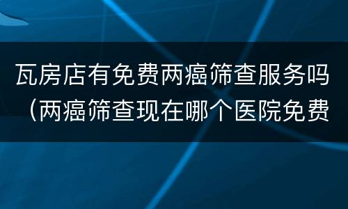 瓦房店有免费两癌筛查服务吗（两癌筛查现在哪个医院免费）
