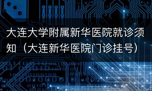 大连大学附属新华医院就诊须知（大连新华医院门诊挂号）
