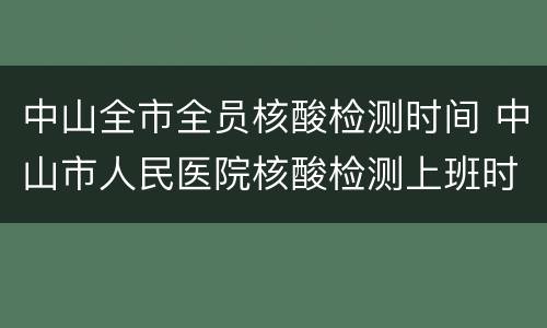 中山全市全员核酸检测时间 中山市人民医院核酸检测上班时间