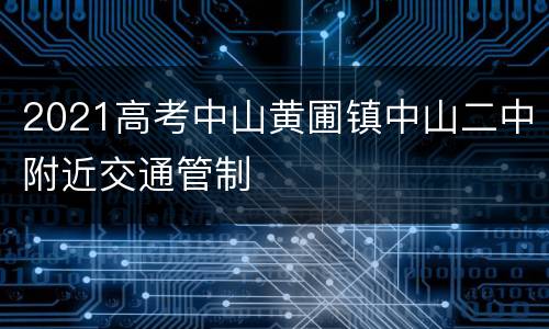 2021高考中山黄圃镇中山二中附近交通管制