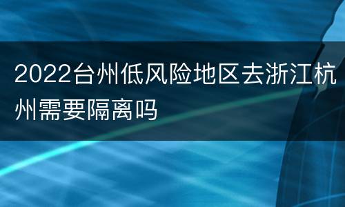 2022台州低风险地区去浙江杭州需要隔离吗