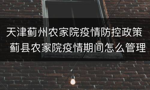 天津蓟州农家院疫情防控政策 蓟县农家院疫情期间怎么管理