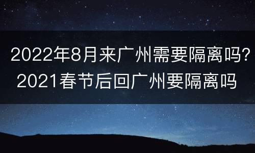 2022年8月来广州需要隔离吗？ 2021春节后回广州要隔离吗