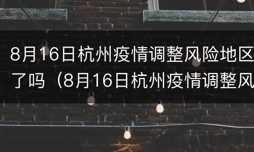 8月16日杭州疫情调整风险地区了吗（8月16日杭州疫情调整风险地区了吗）