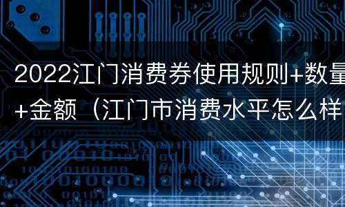 2022江门消费券使用规则+数量+金额（江门市消费水平怎么样）