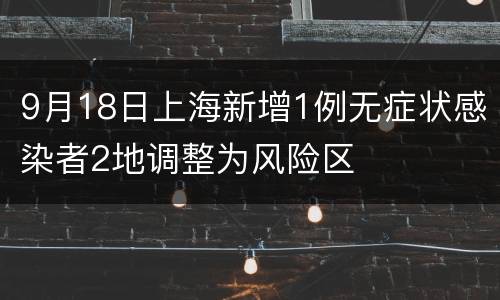 9月18日上海新增1例无症状感染者2地调整为风险区