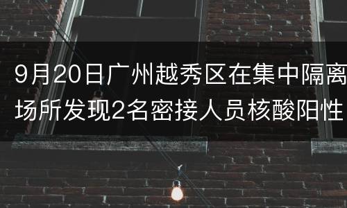 9月20日广州越秀区在集中隔离场所发现2名密接人员核酸阳性