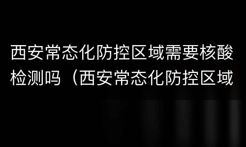 西安常态化防控区域需要核酸检测吗（西安常态化防控区域需要核酸检测吗）