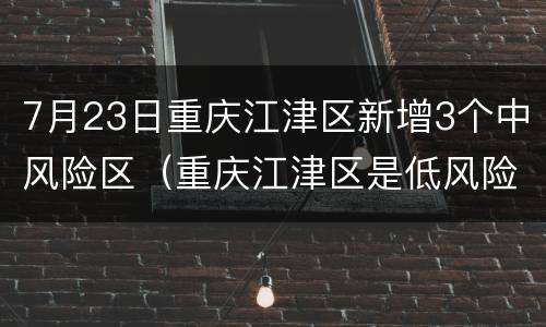 7月23日重庆江津区新增3个中风险区（重庆江津区是低风险吗）