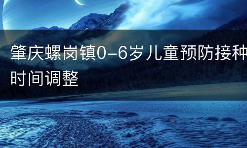 肇庆螺岗镇0-6岁儿童预防接种时间调整