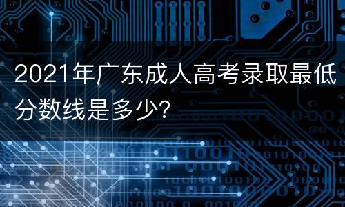 2021年广东成人高考录取最低分数线是多少？