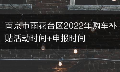 南京市雨花台区2022年购车补贴活动时间+申报时间