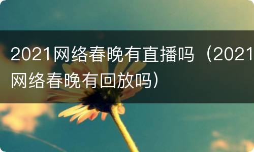 2021网络春晚有直播吗（2021网络春晚有回放吗）