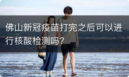 佛山新冠疫苗打完之后可以进行核酸检测吗?