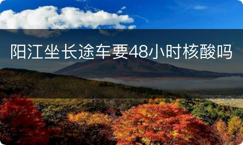 阳江坐长途车要48小时核酸吗