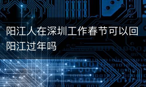 阳江人在深圳工作春节可以回阳江过年吗